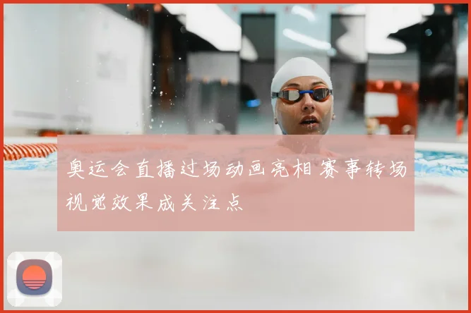 奥运会直播过场动画亮相 赛事转场视觉效果成关注点