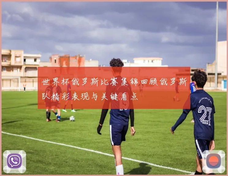 世界杯俄罗斯比赛集锦回顾俄罗斯队精彩表现与关键看点