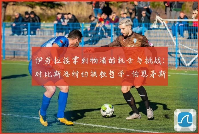伊劳拉接掌利物浦的机会与挑战：对比斯洛特的执教哲学_伯恩茅斯_赛季_欧联