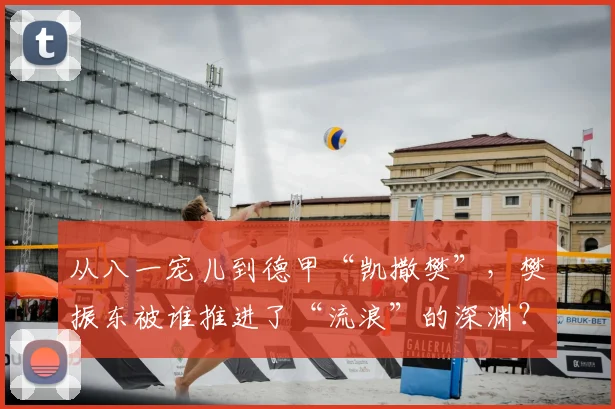 从八一宠儿到德甲“凯撒樊”，樊振东被谁推进了“流浪”的深渊？