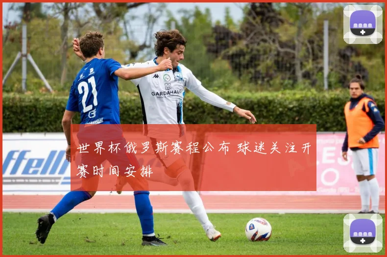 世界杯俄罗斯赛程公布 球迷关注开赛时间安排