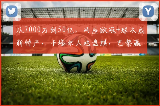 从7000万到50亿，两座欧冠+球衣成新特产，卡塔尔人这盘棋，巴黎赢了14年_圣日耳曼_国米_阿森纳