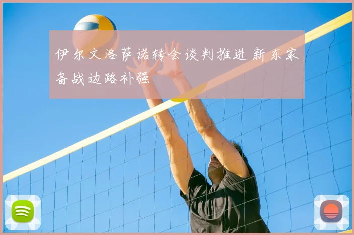 伊尔文洛萨诺转会谈判推进 新东家备战边路补强