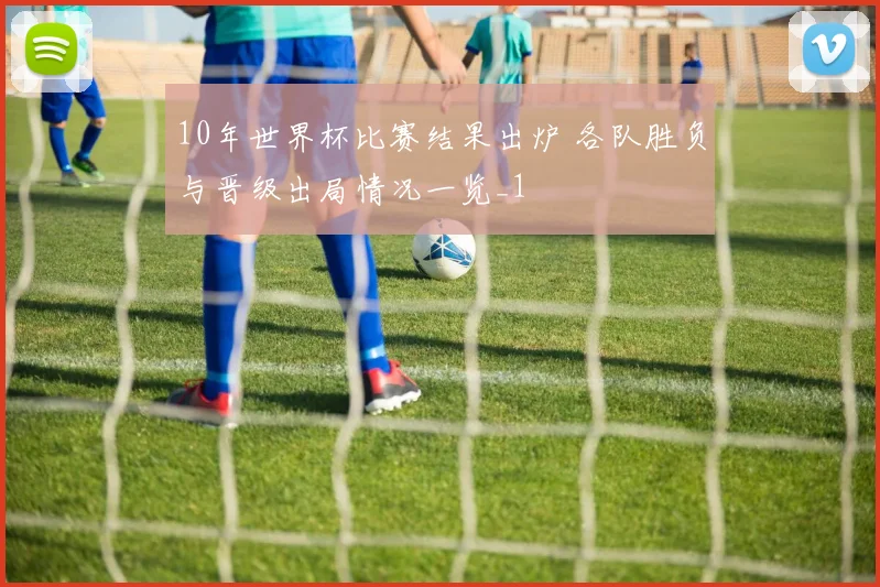 10年世界杯比赛结果出炉 各队胜负与晋级出局情况一览_1