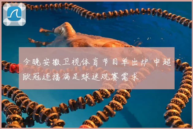今晚安徽卫视体育节目单出炉 中超欧冠连播满足球迷观赛需求
