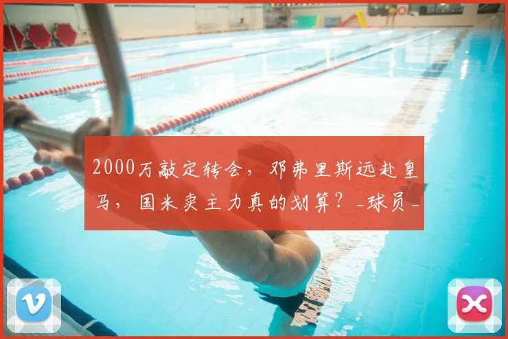 2000万敲定转会,邓弗里斯远赴皇马,国米卖主力真的划算?_球员_战术_体系