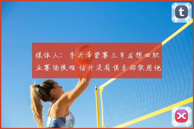 媒体人：李沂泽禁赛三年后想回职业赛场很难 估计没有俱乐部敢用他