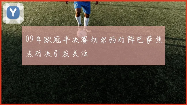 09年欧冠半决赛切尔西对阵巴萨焦点对决引发关注