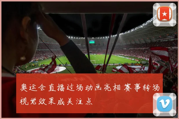 奥运会直播过场动画亮相 赛事转场视觉效果成关注点