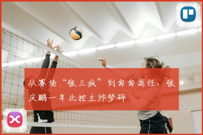 从赛场“张三疯”到匆匆离任，张庆鹏一年北控主帅梦碎