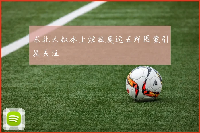 东北大叔冰上炫技奥运五环图案引发关注