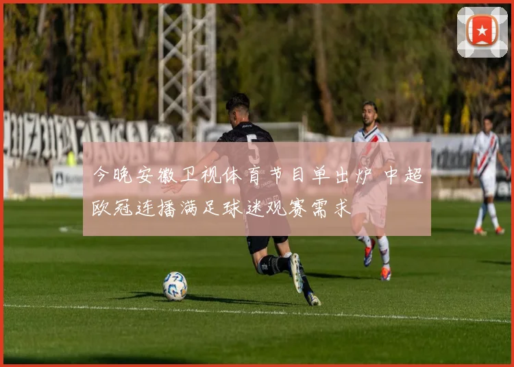 今晚安徽卫视体育节目单出炉 中超欧冠连播满足球迷观赛需求