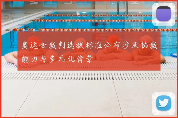 奥运会裁判选拔标准公布涉及执裁能力与多元化背景