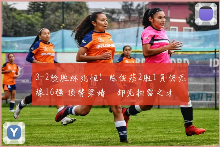 3-2险胜林兆恒！陈俊菘2胜1负仍无缘16强 顶替梁靖崑却无扫雷之才