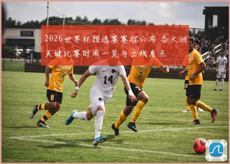 2026世界杯预选赛赛程公布 各大洲关键比赛时间一览与出线看点