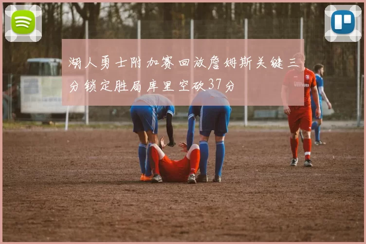 湖人勇士附加赛回放詹姆斯关键三分锁定胜局库里空砍37分