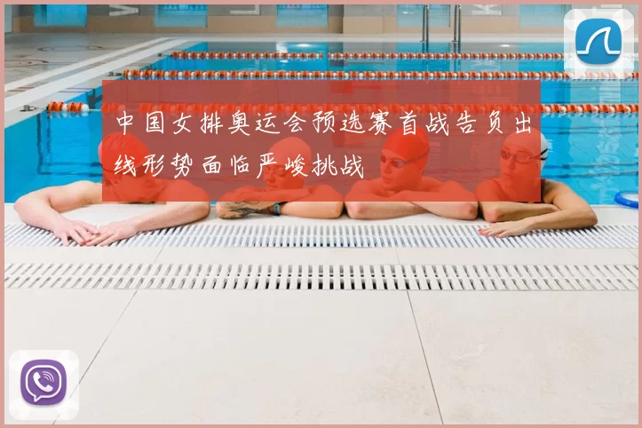 中国女排奥运会预选赛首战告负出线形势面临严峻挑战