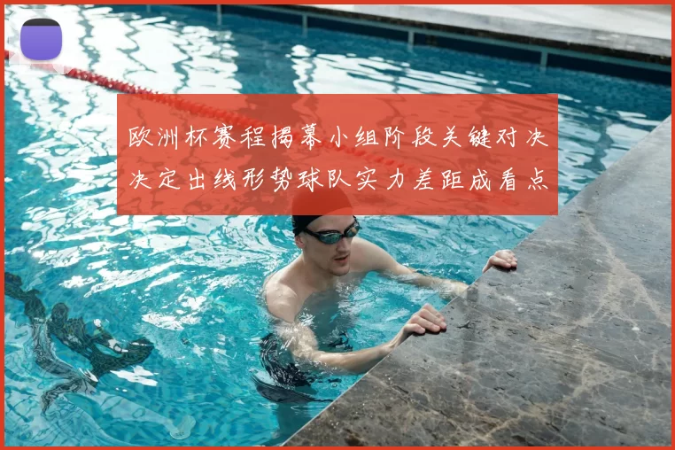 欧洲杯赛程揭幕小组阶段关键对决决定出线形势球队实力差距成看点
