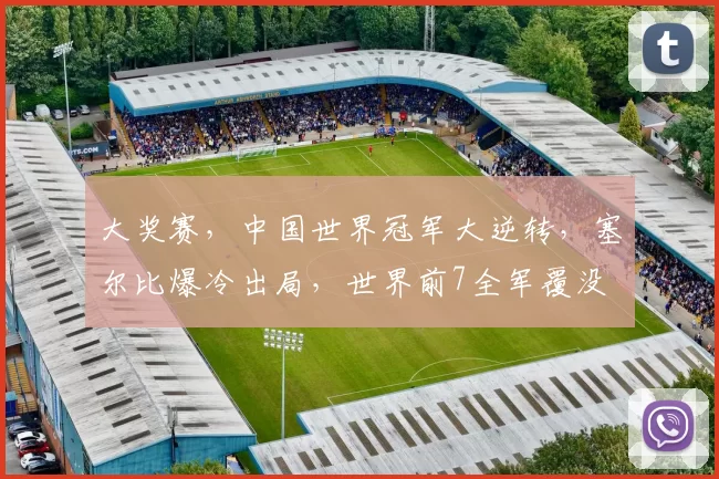 大奖赛，中国世界冠军大逆转，塞尔比爆冷出局，世界前7全军覆没