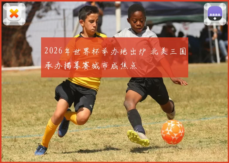 2026年世界杯举办地出炉 北美三国承办揭幕赛城市成焦点