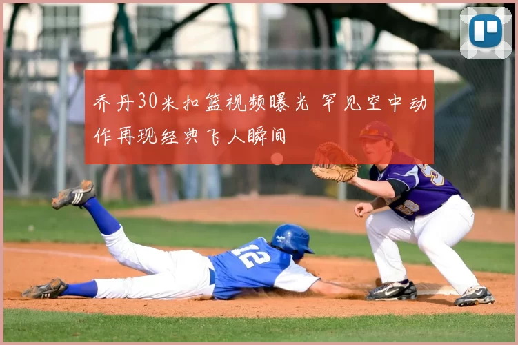 乔丹30米扣篮视频曝光 罕见空中动作再现经典飞人瞬间