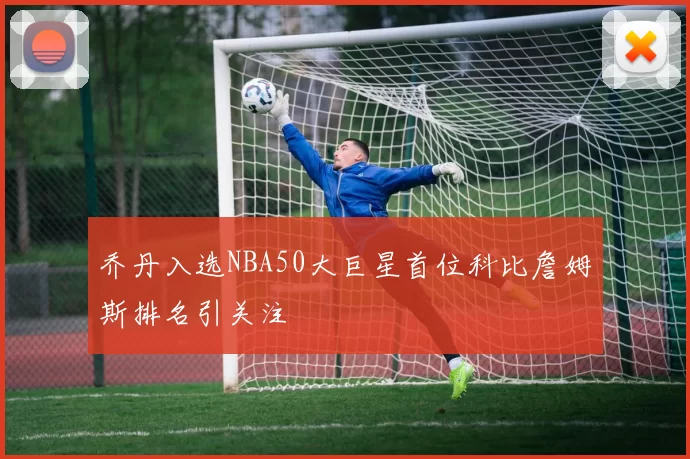 乔丹入选NBA50大巨星首位科比詹姆斯排名引关注