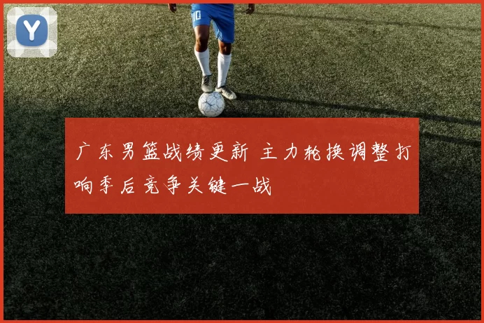 广东男篮战绩更新 主力轮换调整打响季后竞争关键一战