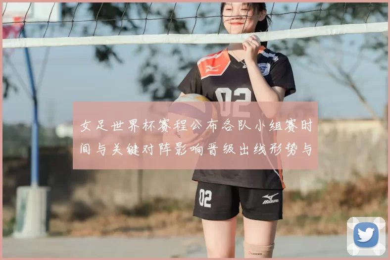 女足世界杯赛程公布各队小组赛时间与关键对阵影响晋级出线形势与看点