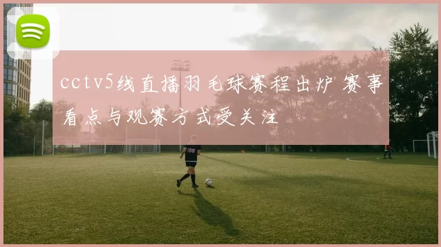 cctv5线直播羽毛球赛程出炉 赛事看点与观赛方式受关注