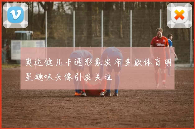 奥运健儿卡通形象发布多款体育明星趣味头像引发关注