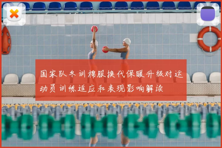 国家队冬训棉服换代保暖升级对运动员训练适应和表现影响解读