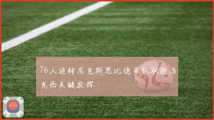 76人逆转尼克斯恩比德率队取胜马克西关键发挥