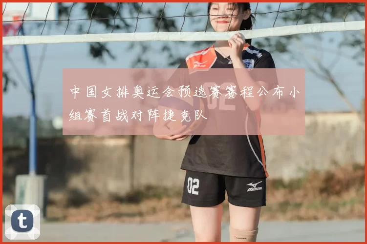 中国女排奥运会预选赛赛程公布小组赛首战对阵捷克队