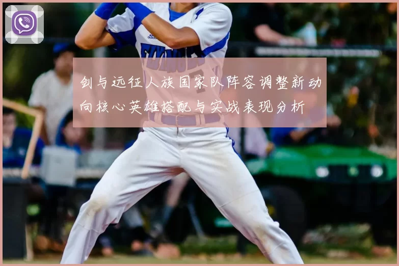 剑与远征人族国家队阵容调整新动向核心英雄搭配与实战表现分析