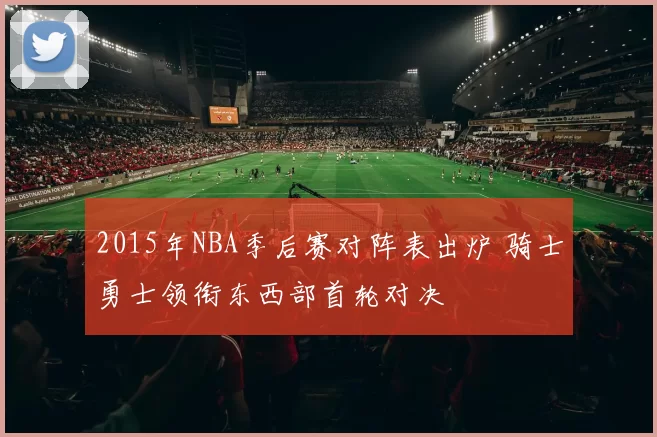 2015年NBA季后赛对阵表出炉 骑士勇士领衔东西部首轮对决