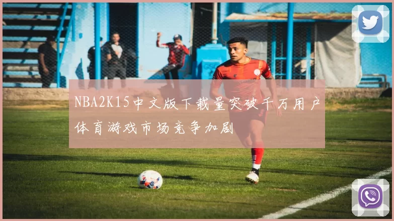 NBA2K15中文版下载量突破千万用户体育游戏市场竞争加剧