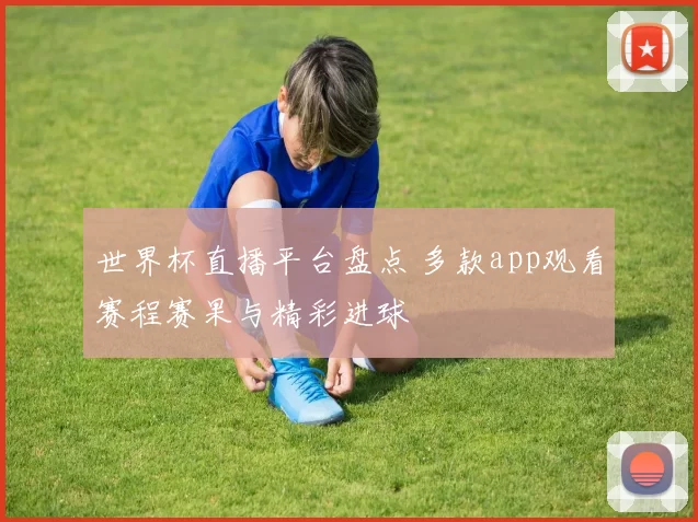 世界杯直播平台盘点 多款app观看赛程赛果与精彩进球