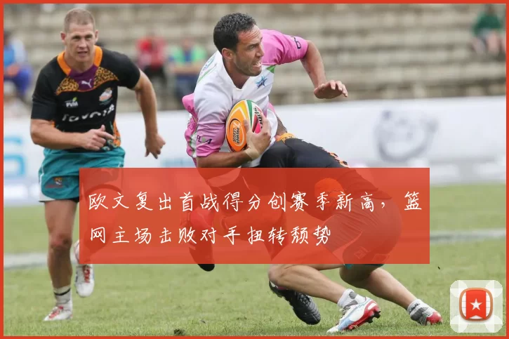 欧文复出首战得分创赛季新高，篮网主场击败对手扭转颓势