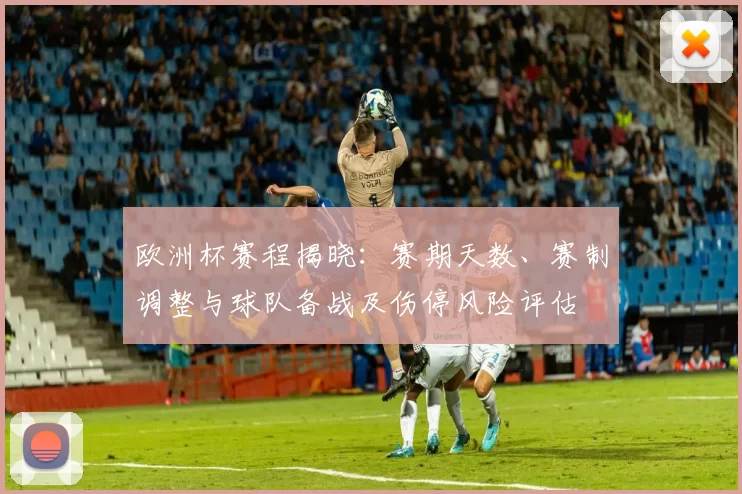 欧洲杯赛程揭晓：赛期天数、赛制调整与球队备战及伤停风险评估