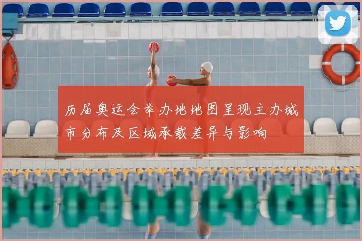 历届奥运会举办地地图呈现主办城市分布及区域承载差异与影响