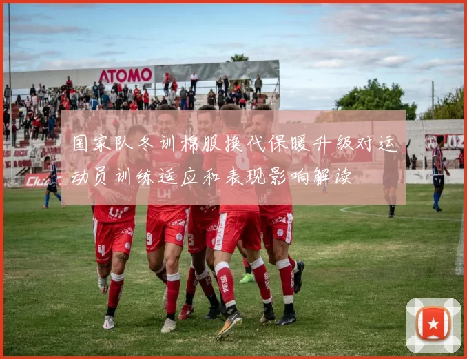 国家队冬训棉服换代保暖升级对运动员训练适应和表现影响解读