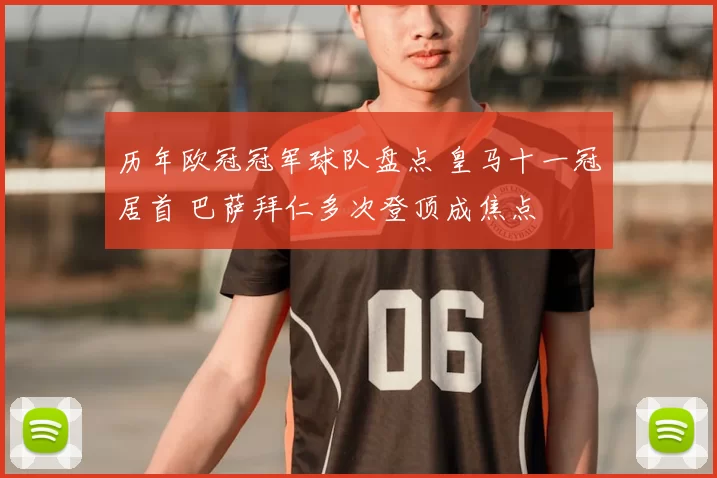 历年欧冠冠军球队盘点 皇马十一冠居首 巴萨拜仁多次登顶成焦点