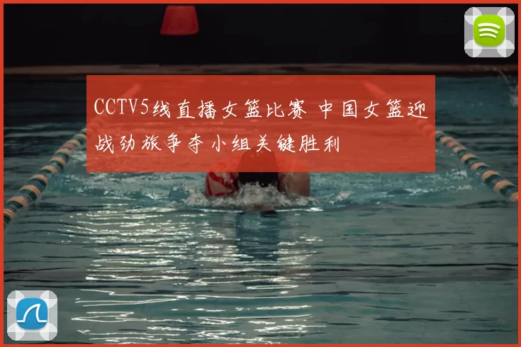 CCTV5线直播女篮比赛 中国女篮迎战劲旅争夺小组关键胜利