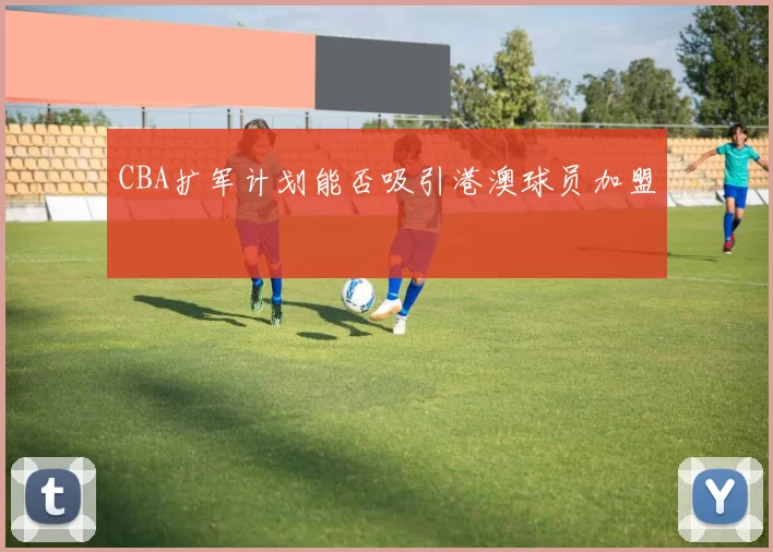 CBA扩军计划能否吸引港澳球员加盟