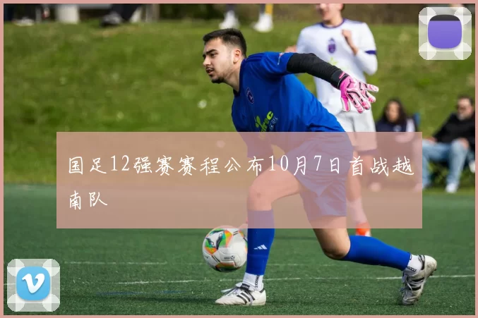 国足12强赛赛程公布10月7日首战越南队
