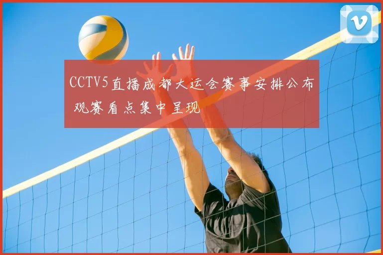 CCTV5直播成都大运会赛事安排公布 观赛看点集中呈现