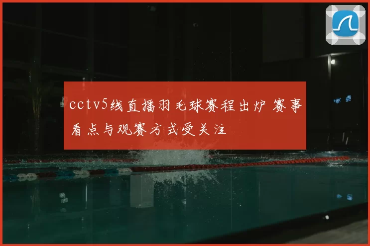 cctv5线直播羽毛球赛程出炉 赛事看点与观赛方式受关注