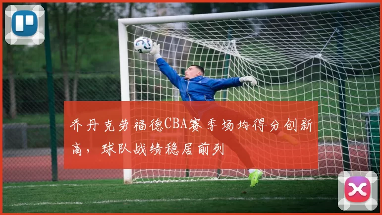 乔丹克劳福德CBA赛季场均得分创新高，球队战绩稳居前列