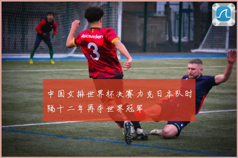 中国女排世界杯决赛力克日本队时隔十二年再夺世界冠军