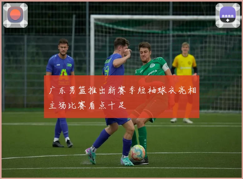 广东男篮推出新赛季短袖球衣亮相主场比赛看点十足